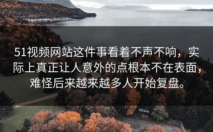 51视频网站这件事看着不声不响，实际上真正让人意外的点根本不在表面，难怪后来越来越多人开始复盘。  第1张