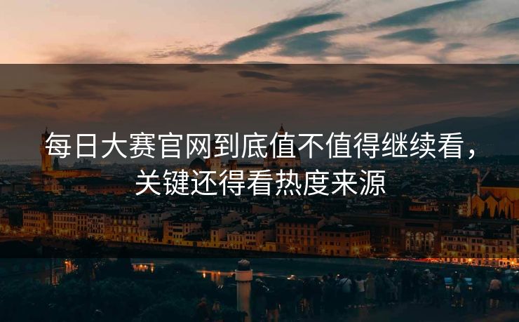 每日大赛官网到底值不值得继续看，关键还得看热度来源  第1张