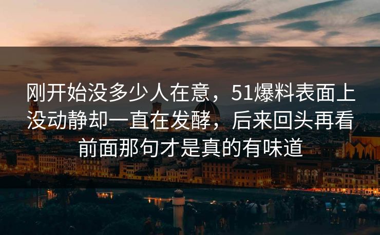 刚开始没多少人在意，51爆料表面上没动静却一直在发酵，后来回头再看前面那句才是真的有味道  第1张