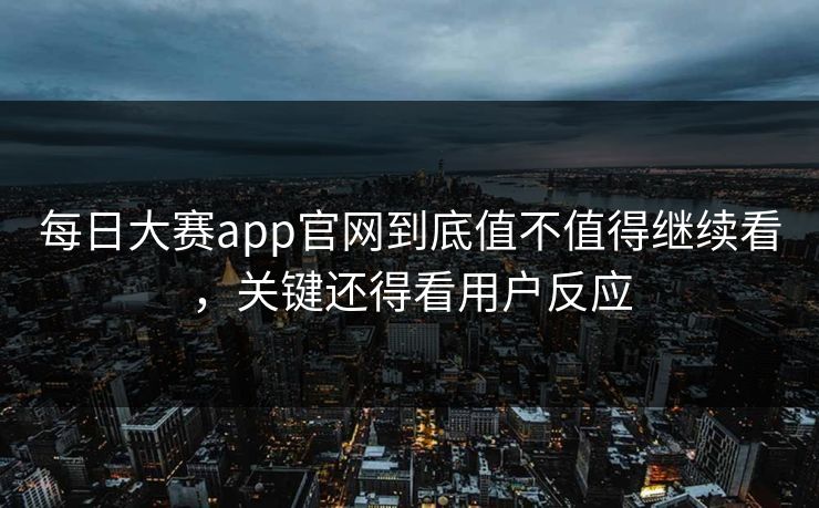每日大赛app官网到底值不值得继续看，关键还得看用户反应  第1张