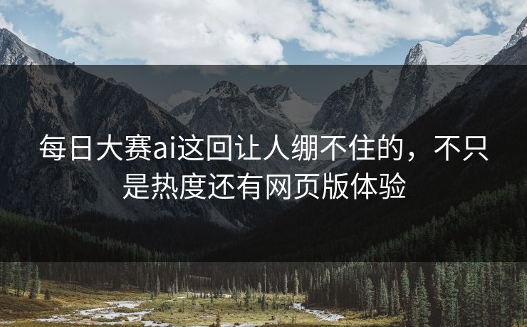 每日大赛ai这回让人绷不住的，不只是热度还有网页版体验  第1张