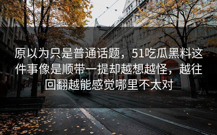 原以为只是普通话题，51吃瓜黑料这件事像是顺带一提却越想越怪，越往回翻越能感觉哪里不太对  第1张