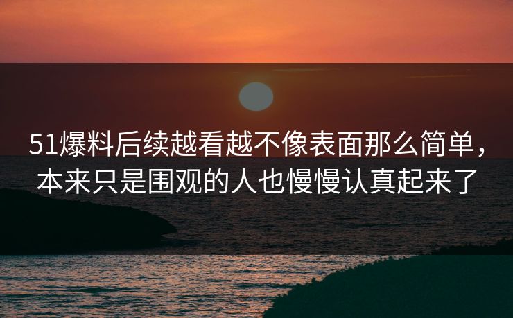 51爆料后续越看越不像表面那么简单，本来只是围观的人也慢慢认真起来了  第1张