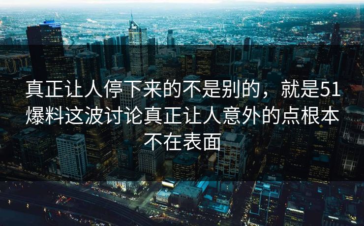 真正让人停下来的不是别的，就是51爆料这波讨论真正让人意外的点根本不在表面  第1张