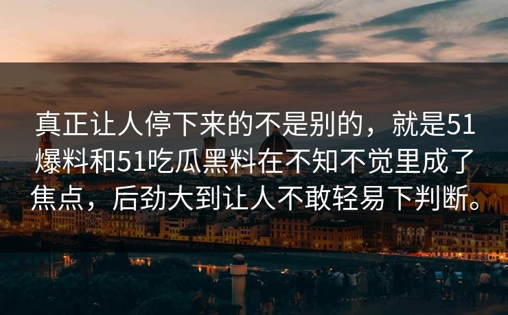 真正让人停下来的不是别的，就是51爆料和51吃瓜黑料在不知不觉里成了焦点，后劲大到让人不敢轻易下判断。  第1张