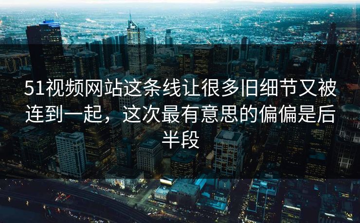 51视频网站这条线让很多旧细节又被连到一起，这次最有意思的偏偏是后半段  第1张