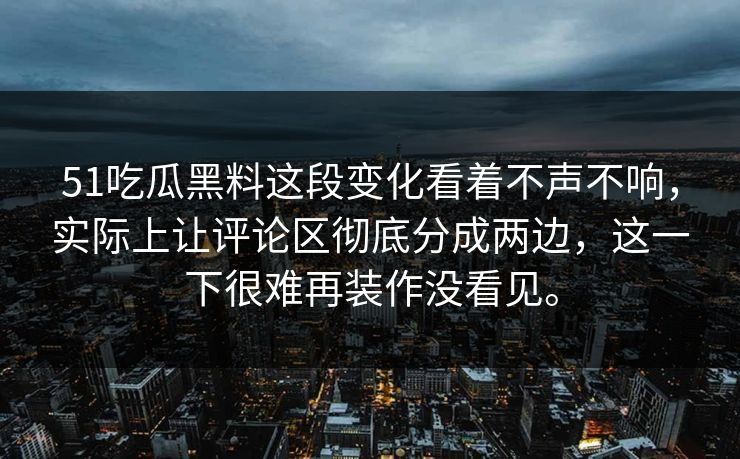 51吃瓜黑料这段变化看着不声不响，实际上让评论区彻底分成两边，这一下很难再装作没看见。  第1张