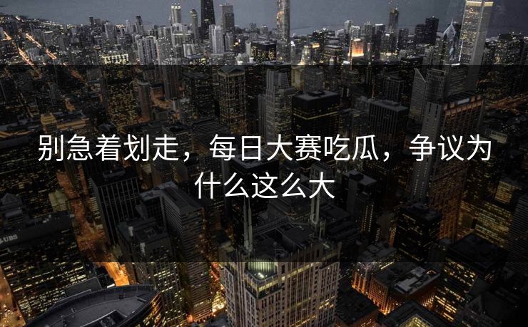 别急着划走，每日大赛吃瓜，争议为什么这么大  第1张