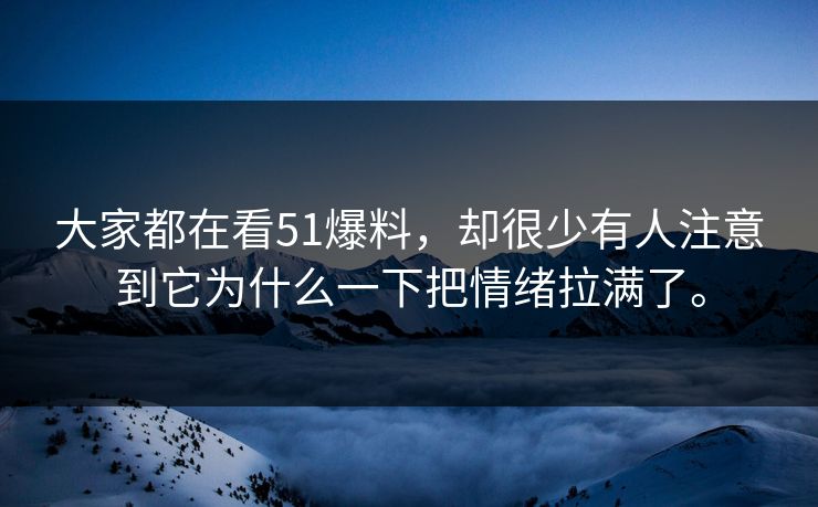 大家都在看51爆料，却很少有人注意到它为什么一下把情绪拉满了。  第1张