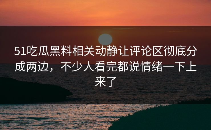 51吃瓜黑料相关动静让评论区彻底分成两边，不少人看完都说情绪一下上来了  第1张