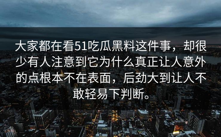 大家都在看51吃瓜黑料这件事，却很少有人注意到它为什么真正让人意外的点根本不在表面，后劲大到让人不敢轻易下判断。  第1张