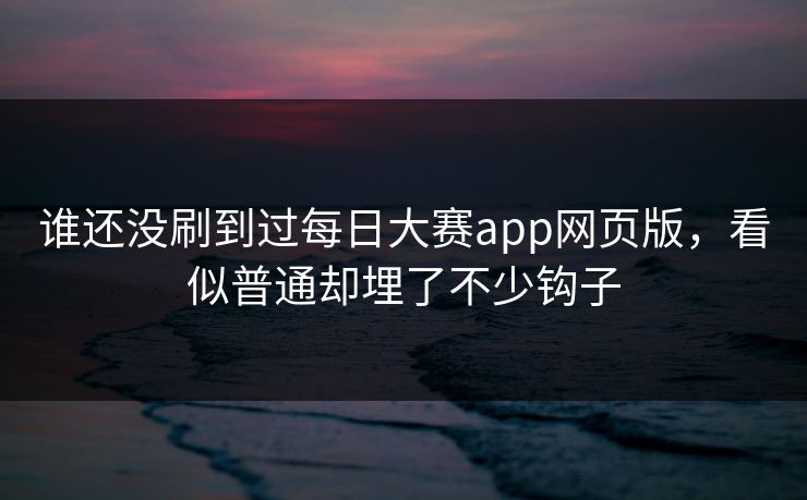 谁还没刷到过每日大赛app网页版，看似普通却埋了不少钩子  第1张