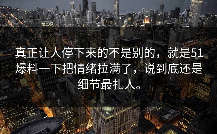 真正让人停下来的不是别的，就是51爆料一下把情绪拉满了，说到底还是细节最扎人。  第1张