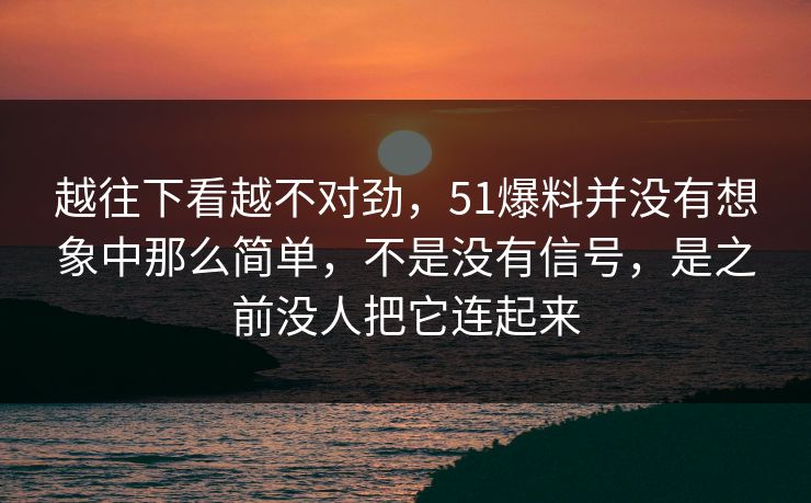 越往下看越不对劲，51爆料并没有想象中那么简单，不是没有信号，是之前没人把它连起来  第1张