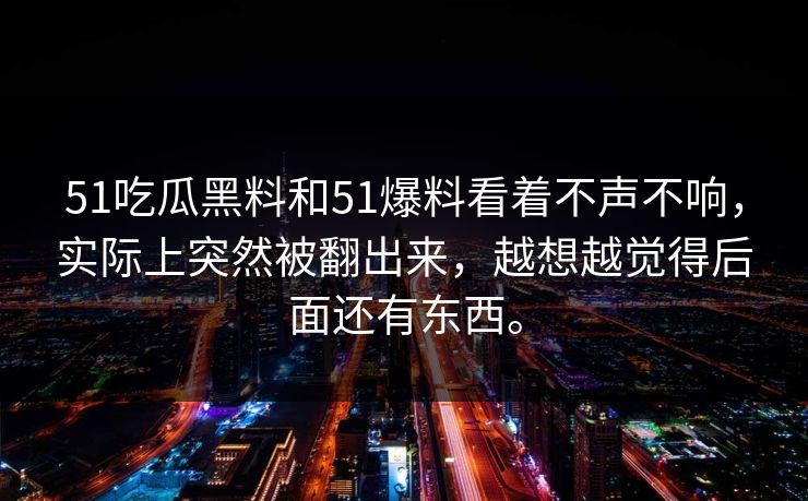51吃瓜黑料和51爆料看着不声不响，实际上突然被翻出来，越想越觉得后面还有东西。  第1张