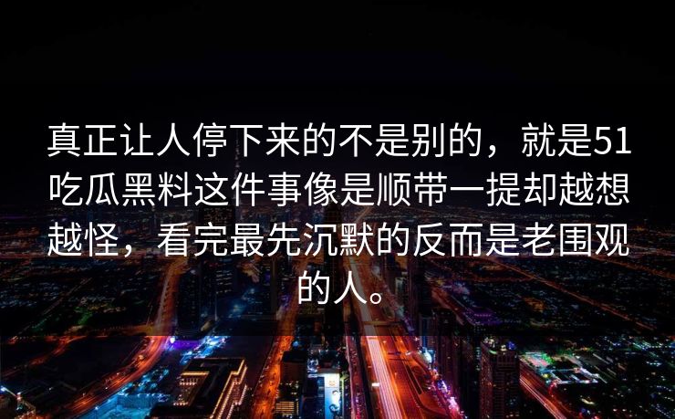 真正让人停下来的不是别的，就是51吃瓜黑料这件事像是顺带一提却越想越怪，看完最先沉默的反而是老围观的人。  第1张