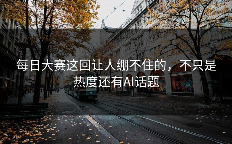 每日大赛这回让人绷不住的，不只是热度还有AI话题  第1张