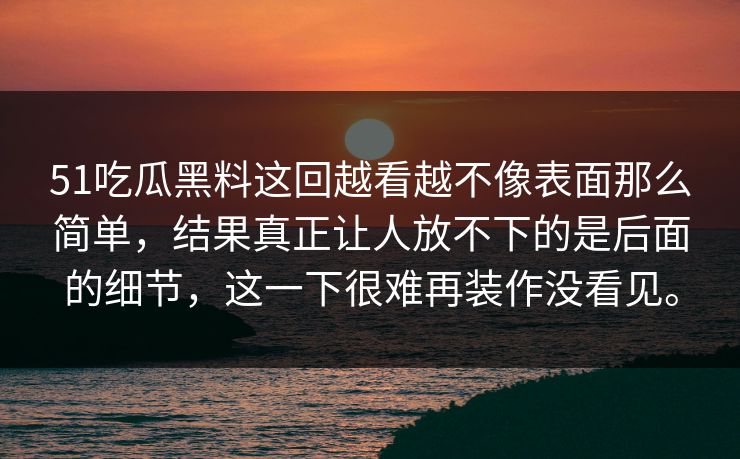 51吃瓜黑料这回越看越不像表面那么简单，结果真正让人放不下的是后面的细节，这一下很难再装作没看见。  第1张