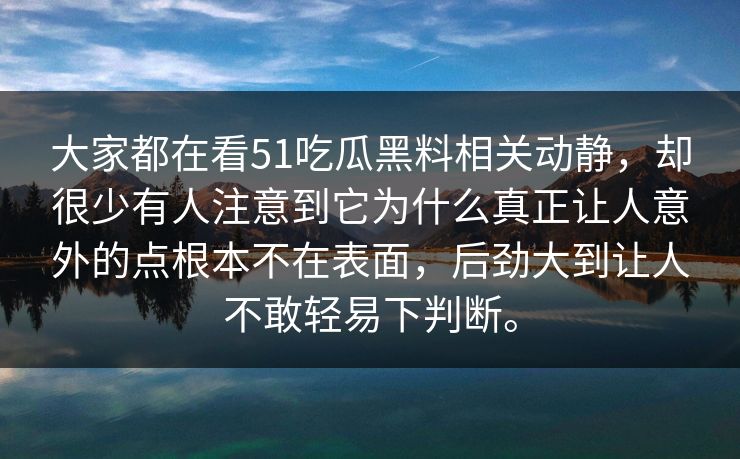 大家都在看51吃瓜黑料相关动静，却很少有人注意到它为什么真正让人意外的点根本不在表面，后劲大到让人不敢轻易下判断。  第1张
