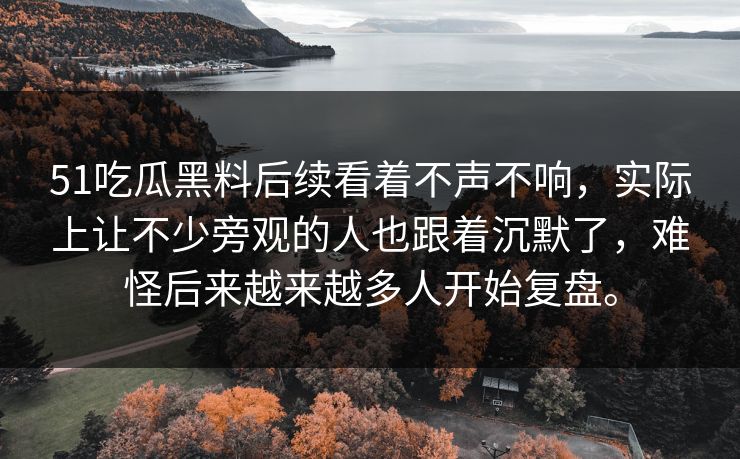 51吃瓜黑料后续看着不声不响，实际上让不少旁观的人也跟着沉默了，难怪后来越来越多人开始复盘。  第1张