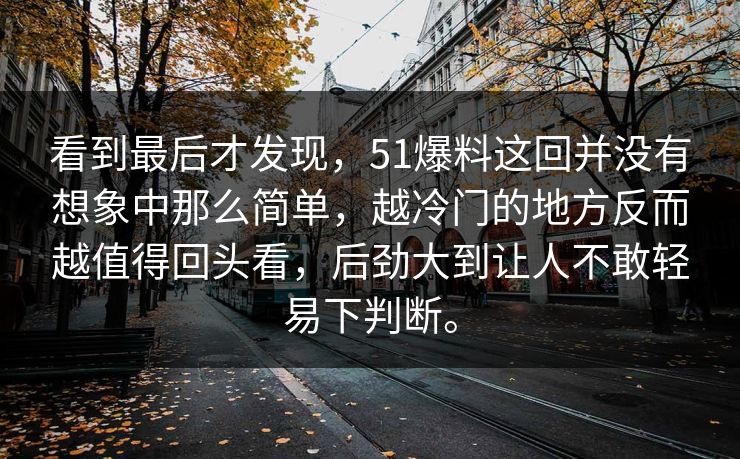 看到最后才发现，51爆料这回并没有想象中那么简单，越冷门的地方反而越值得回头看，后劲大到让人不敢轻易下判断。  第1张