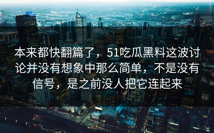 本来都快翻篇了，51吃瓜黑料这波讨论并没有想象中那么简单，不是没有信号，是之前没人把它连起来  第1张