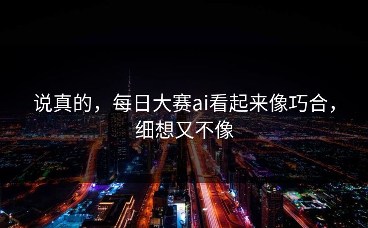 说真的，每日大赛ai看起来像巧合，细想又不像  第1张
