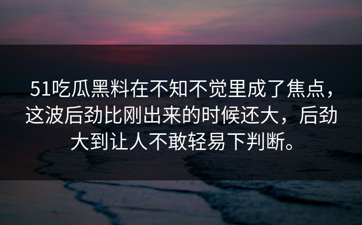 51吃瓜黑料在不知不觉里成了焦点，这波后劲比刚出来的时候还大，后劲大到让人不敢轻易下判断。  第1张