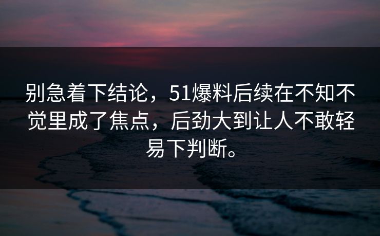 别急着下结论，51爆料后续在不知不觉里成了焦点，后劲大到让人不敢轻易下判断。  第1张