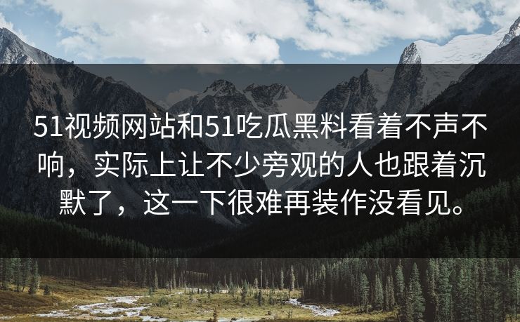 51视频网站和51吃瓜黑料看着不声不响，实际上让不少旁观的人也跟着沉默了，这一下很难再装作没看见。  第1张