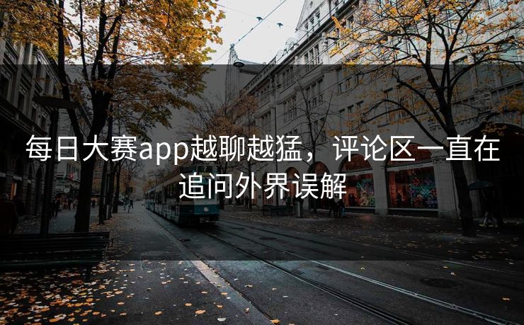 每日大赛app越聊越猛，评论区一直在追问外界误解  第1张