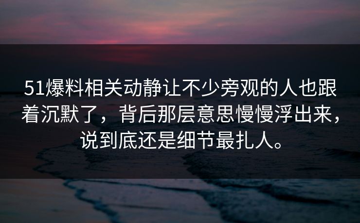 51爆料相关动静让不少旁观的人也跟着沉默了，背后那层意思慢慢浮出来，说到底还是细节最扎人。  第1张