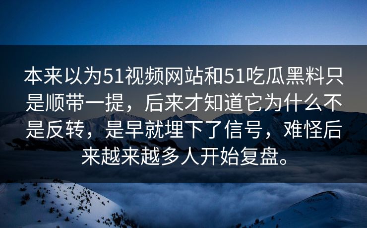 本来以为51视频网站和51吃瓜黑料只是顺带一提，后来才知道它为什么不是反转，是早就埋下了信号，难怪后来越来越多人开始复盘。  第1张