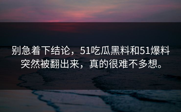 别急着下结论，51吃瓜黑料和51爆料突然被翻出来，真的很难不多想。  第1张