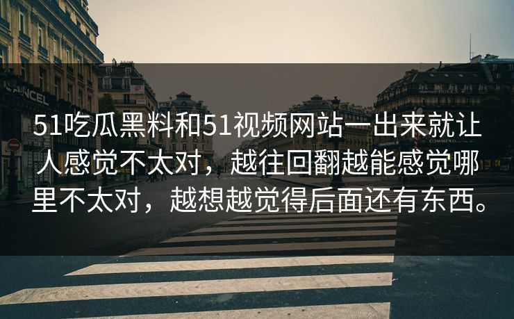 51吃瓜黑料和51视频网站一出来就让人感觉不太对，越往回翻越能感觉哪里不太对，越想越觉得后面还有东西。  第1张