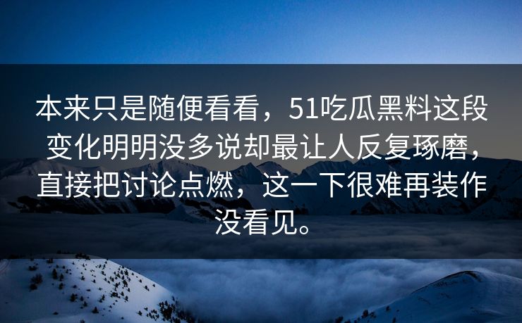 本来只是随便看看，51吃瓜黑料这段变化明明没多说却最让人反复琢磨，直接把讨论点燃，这一下很难再装作没看见。  第1张