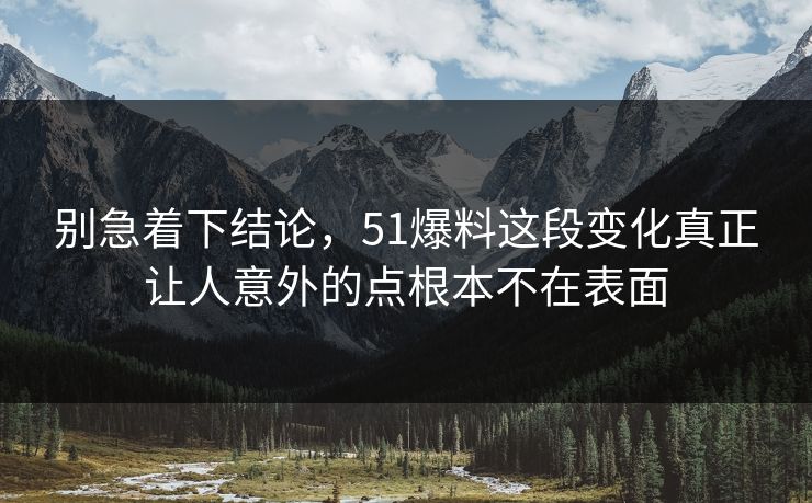 别急着下结论，51爆料这段变化真正让人意外的点根本不在表面  第1张
