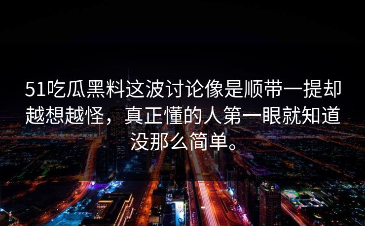 51吃瓜黑料这波讨论像是顺带一提却越想越怪，真正懂的人第一眼就知道没那么简单。  第1张