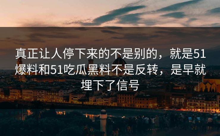 真正让人停下来的不是别的，就是51爆料和51吃瓜黑料不是反转，是早就埋下了信号  第1张