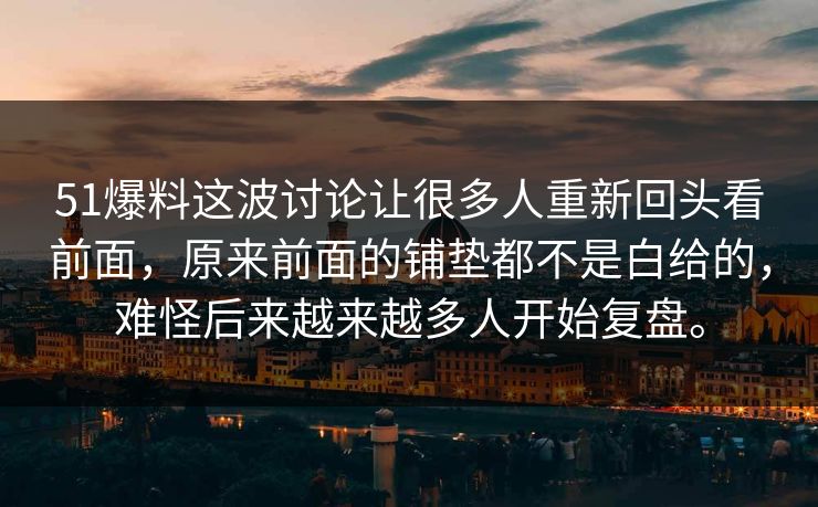 51爆料这波讨论让很多人重新回头看前面，原来前面的铺垫都不是白给的，难怪后来越来越多人开始复盘。  第1张