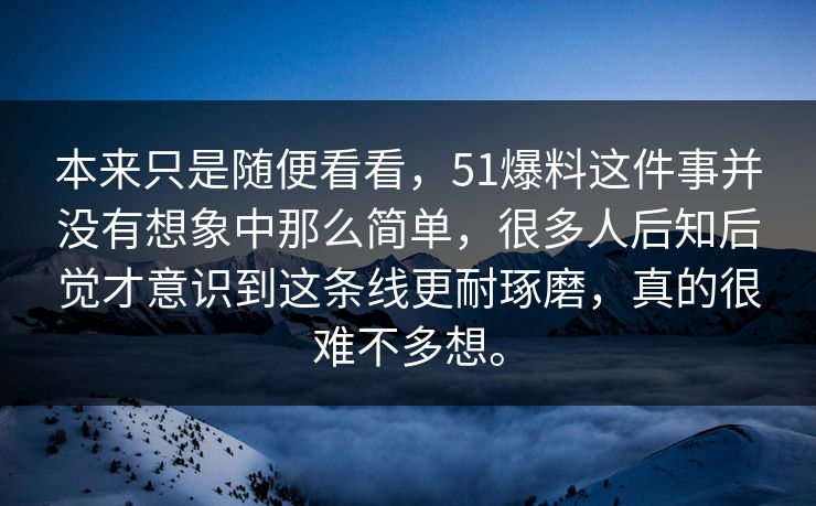本来只是随便看看，51爆料这件事并没有想象中那么简单，很多人后知后觉才意识到这条线更耐琢磨，真的很难不多想。  第1张