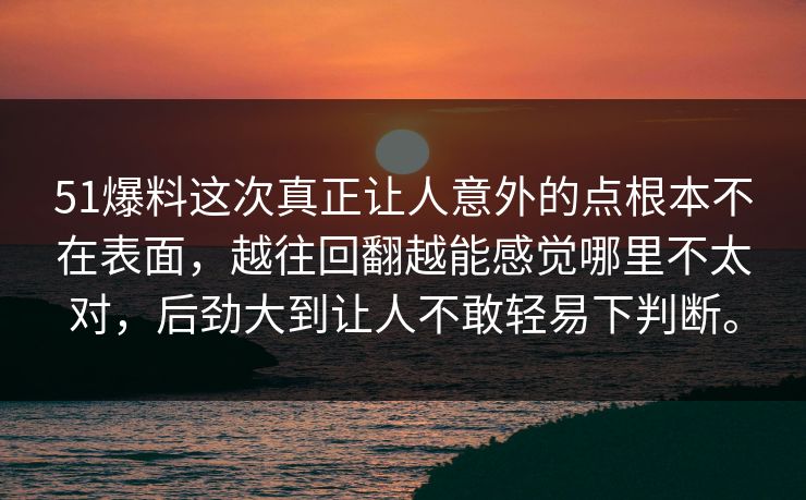 51爆料这次真正让人意外的点根本不在表面，越往回翻越能感觉哪里不太对，后劲大到让人不敢轻易下判断。  第1张