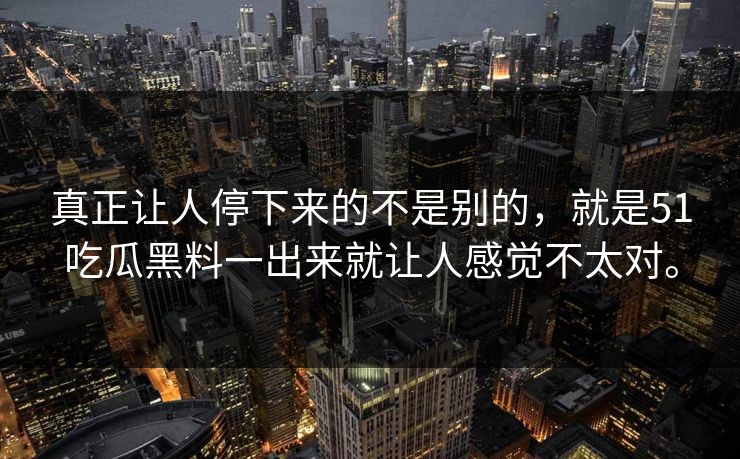 真正让人停下来的不是别的，就是51吃瓜黑料一出来就让人感觉不太对。  第1张