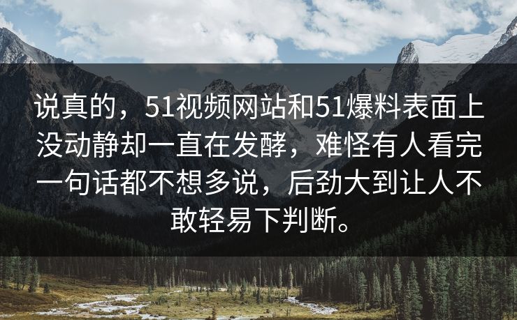 说真的，51视频网站和51爆料表面上没动静却一直在发酵，难怪有人看完一句话都不想多说，后劲大到让人不敢轻易下判断。  第1张