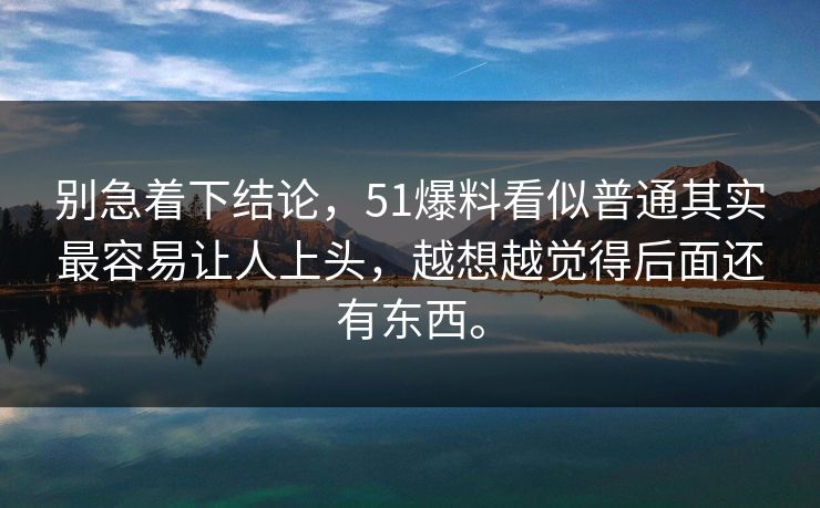 别急着下结论，51爆料看似普通其实最容易让人上头，越想越觉得后面还有东西。  第1张