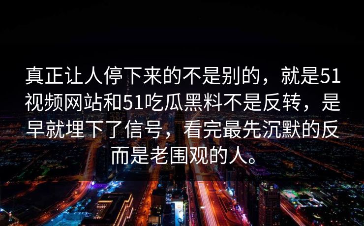 真正让人停下来的不是别的，就是51视频网站和51吃瓜黑料不是反转，是早就埋下了信号，看完最先沉默的反而是老围观的人。  第1张