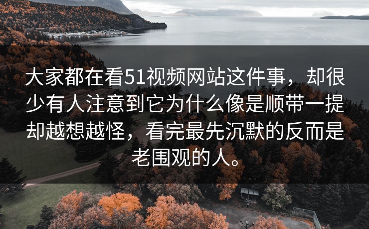 大家都在看51视频网站这件事，却很少有人注意到它为什么像是顺带一提却越想越怪，看完最先沉默的反而是老围观的人。  第1张