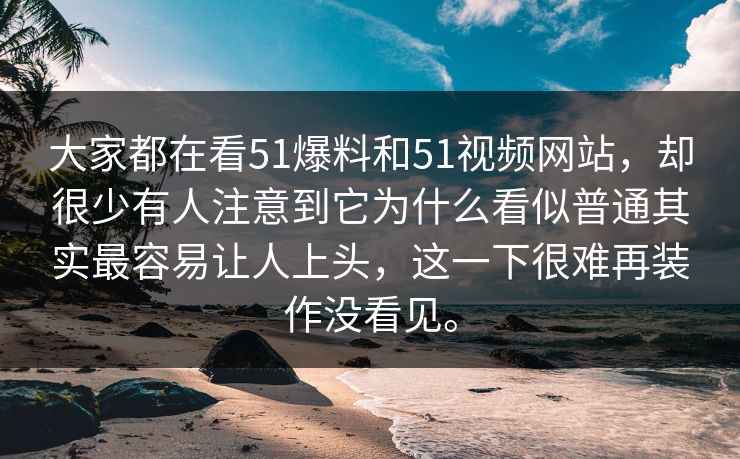 大家都在看51爆料和51视频网站，却很少有人注意到它为什么看似普通其实最容易让人上头，这一下很难再装作没看见。  第1张