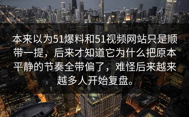 本来以为51爆料和51视频网站只是顺带一提，后来才知道它为什么把原本平静的节奏全带偏了，难怪后来越来越多人开始复盘。  第1张