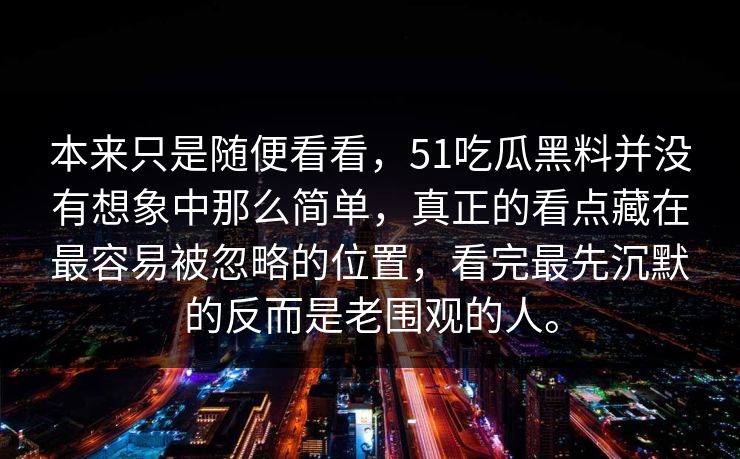 本来只是随便看看，51吃瓜黑料并没有想象中那么简单，真正的看点藏在最容易被忽略的位置，看完最先沉默的反而是老围观的人。  第1张